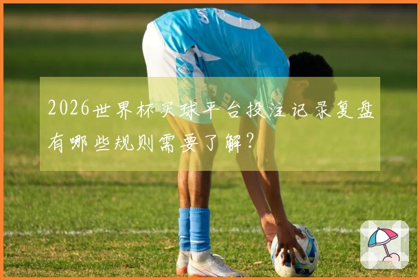 2026世界杯买球平台投注记录复盘有哪些规则需要了解?