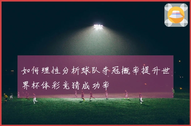 如何理性分析球队夺冠概率提升世界杯体彩竞猜成功率