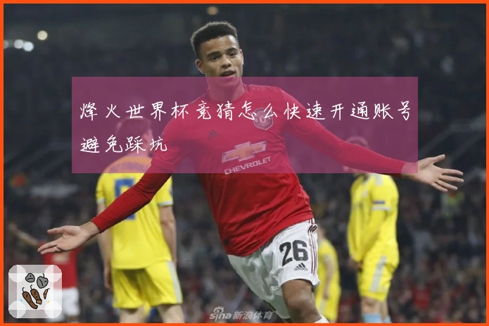 烽火世界杯竞猜怎么快速开通账号避免踩坑