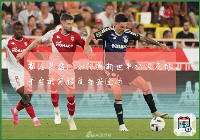 赛后复盘：如何判断世界杯买足球平台的可信度与安全性