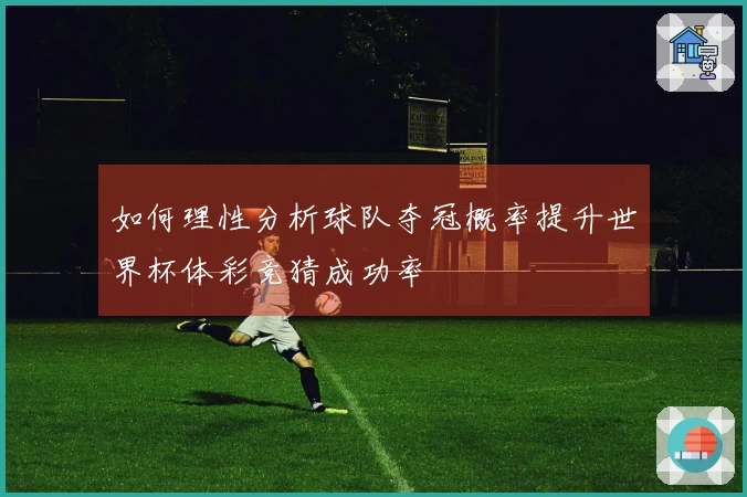 如何理性分析球队夺冠概率提升世界杯体彩竞猜成功率