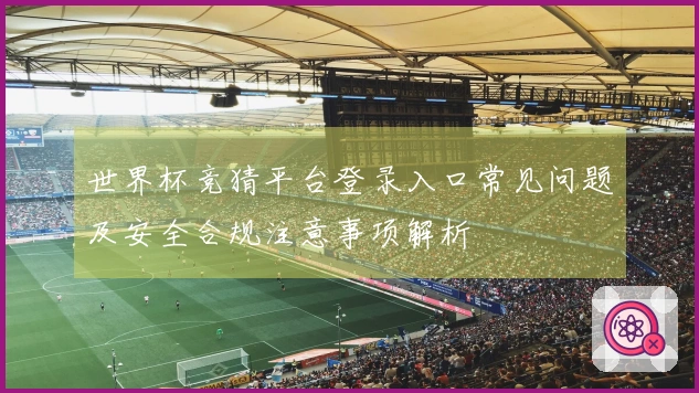 世界杯竞猜平台登录入口常见问题及安全合规注意事项解析