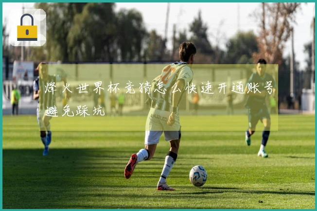烽火世界杯竞猜怎么快速开通账号避免踩坑