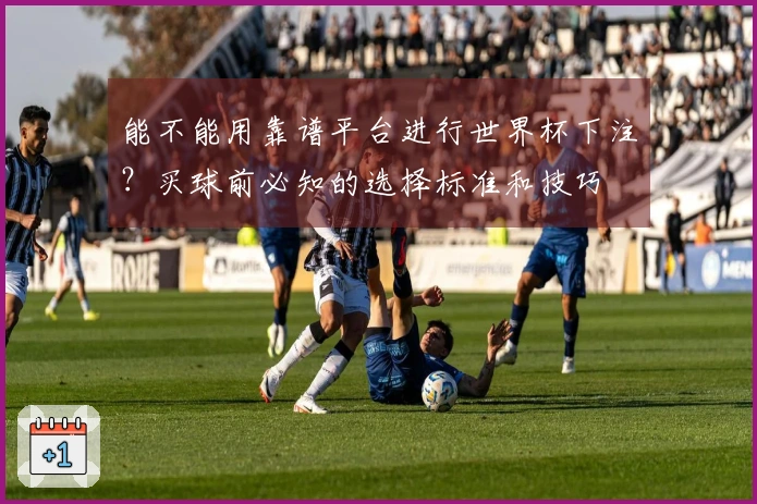 能不能用靠谱平台进行世界杯下注？买球前必知的选择标准和技巧